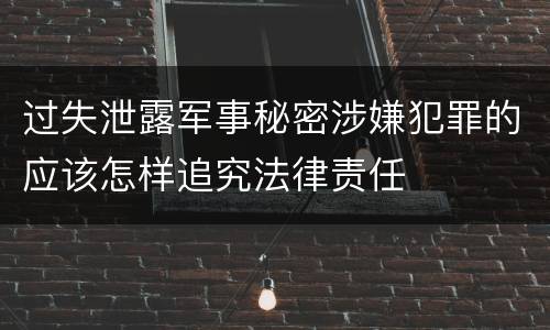 过失泄露军事秘密涉嫌犯罪的应该怎样追究法律责任