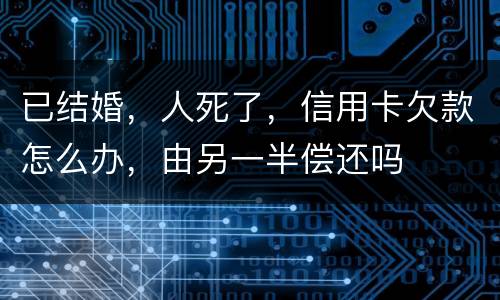 已结婚，人死了，信用卡欠款怎么办，由另一半偿还吗