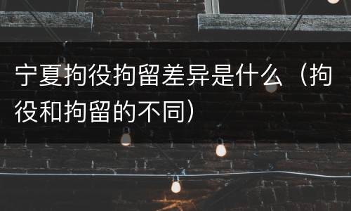 宁夏拘役拘留差异是什么（拘役和拘留的不同）