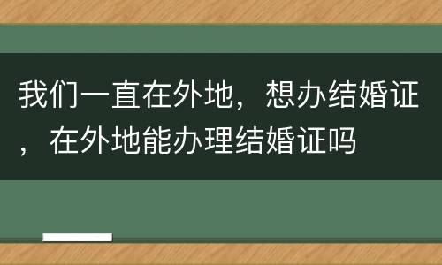 我们一直在外地，想办结婚证，在外地能办理结婚证吗