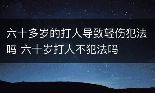 六十多岁的打人导致轻伤犯法吗 六十岁打人不犯法吗