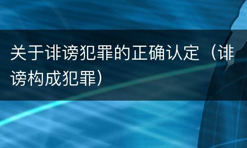 关于诽谤犯罪的正确认定（诽谤构成犯罪）