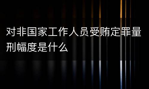 对非国家工作人员受贿定罪量刑幅度是什么