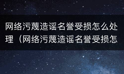 网络污蔑造谣名誉受损怎么处理（网络污蔑造谣名誉受损怎么处理的）