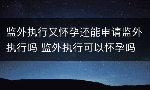 监外执行又怀孕还能申请监外执行吗 监外执行可以怀孕吗
