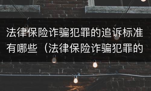 法律保险诈骗犯罪的追诉标准有哪些（法律保险诈骗犯罪的追诉标准有哪些内容）