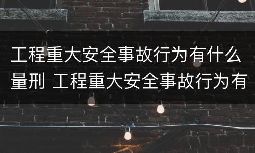 工程重大安全事故行为有什么量刑 工程重大安全事故行为有什么量刑规定