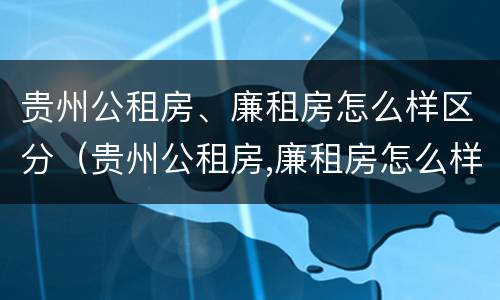 贵州公租房、廉租房怎么样区分（贵州公租房,廉租房怎么样区分的）