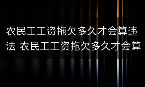 农民工工资拖欠多久才会算违法 农民工工资拖欠多久才会算违法犯罪