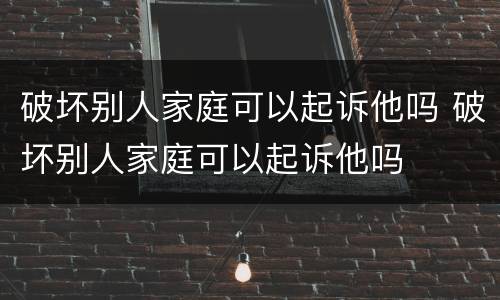 破坏别人家庭可以起诉他吗 破坏别人家庭可以起诉他吗