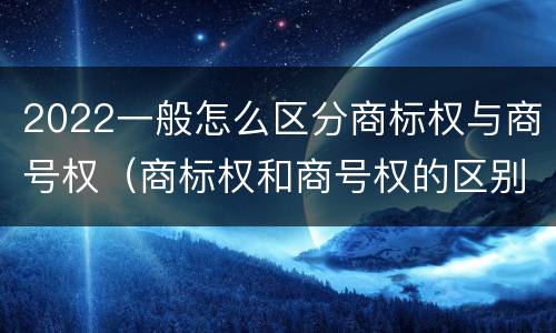 2022一般怎么区分商标权与商号权（商标权和商号权的区别）