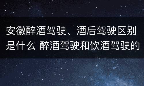 安徽醉酒驾驶、酒后驾驶区别是什么 醉酒驾驶和饮酒驾驶的区别