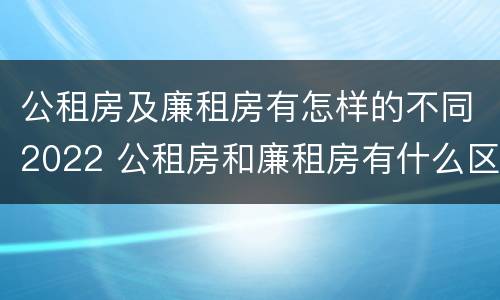 公租房及廉租房有怎样的不同2022 公租房和廉租房有什么区别?2019年的