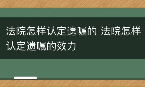 法院怎样认定遗嘱的 法院怎样认定遗嘱的效力