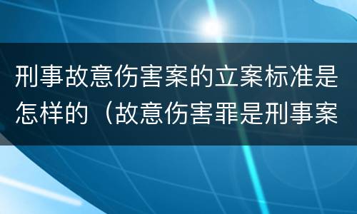 刑事故意伤害案的立案标准是怎样的（故意伤害罪是刑事案件还是民事案件）