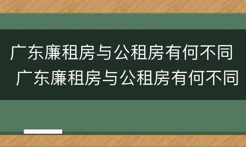广东廉租房与公租房有何不同 广东廉租房与公租房有何不同点