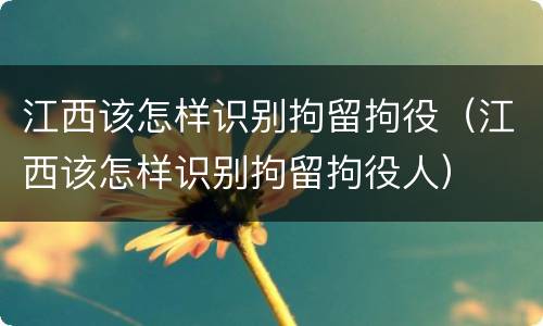 江西该怎样识别拘留拘役（江西该怎样识别拘留拘役人）