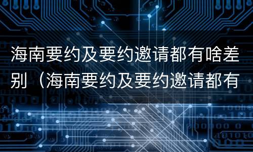 海南要约及要约邀请都有啥差别（海南要约及要约邀请都有啥差别呢）