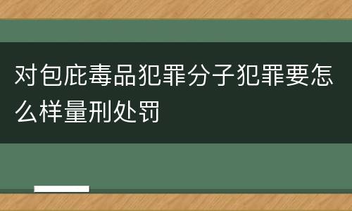 对包庇毒品犯罪分子犯罪要怎么样量刑处罚