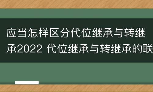 应当怎样区分代位继承与转继承2022 代位继承与转继承的联系