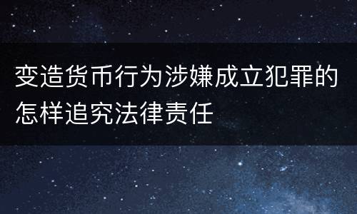 变造货币行为涉嫌成立犯罪的怎样追究法律责任