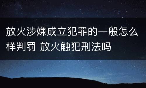 放火涉嫌成立犯罪的一般怎么样判罚 放火触犯刑法吗
