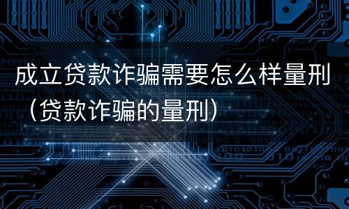 成立贷款诈骗需要怎么样量刑（贷款诈骗的量刑）