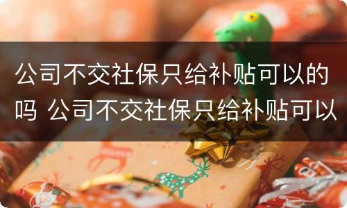 公司不交社保只给补贴可以的吗 公司不交社保只给补贴可以的吗合法吗