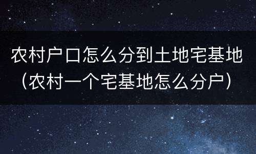 农村户口怎么分到土地宅基地（农村一个宅基地怎么分户）