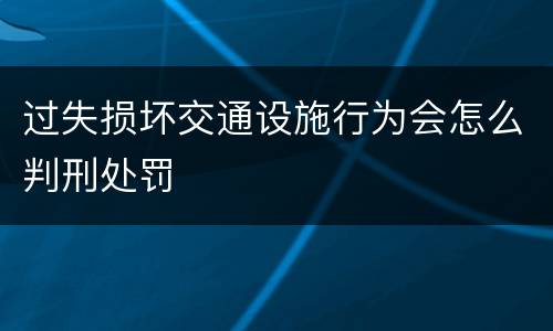 过失损坏交通设施行为会怎么判刑处罚
