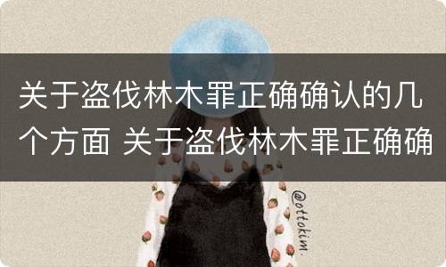 关于盗伐林木罪正确确认的几个方面 关于盗伐林木罪正确确认的几个方面包括