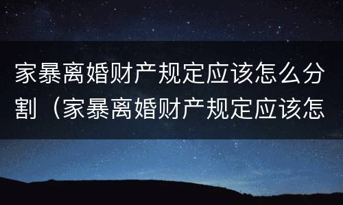 家暴离婚财产规定应该怎么分割（家暴离婚财产规定应该怎么分割呢）