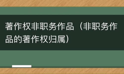 著作权非职务作品（非职务作品的著作权归属）