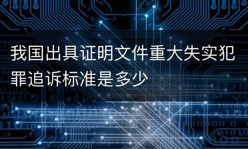 我国出具证明文件重大失实犯罪追诉标准是多少