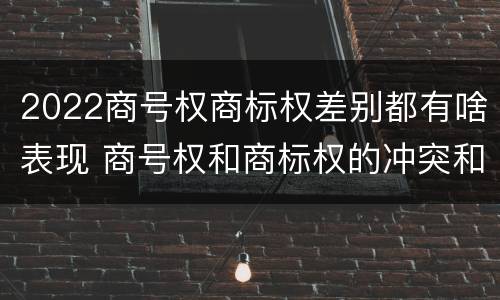 2022商号权商标权差别都有啥表现 商号权和商标权的冲突和解决
