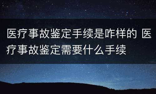 医疗事故鉴定手续是咋样的 医疗事故鉴定需要什么手续