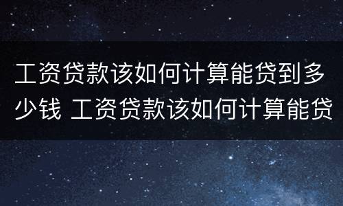 工资贷款该如何计算能贷到多少钱 工资贷款该如何计算能贷到多少钱呢