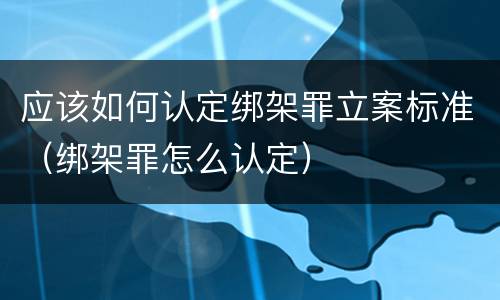 应该如何认定绑架罪立案标准（绑架罪怎么认定）