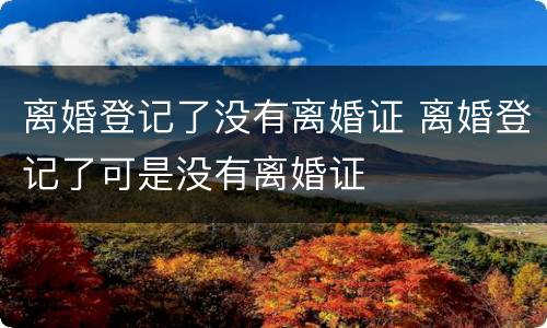 离婚登记了没有离婚证 离婚登记了可是没有离婚证