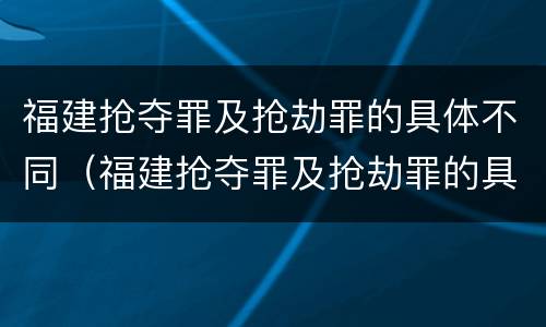福建抢夺罪及抢劫罪的具体不同（福建抢夺罪及抢劫罪的具体不同案例）