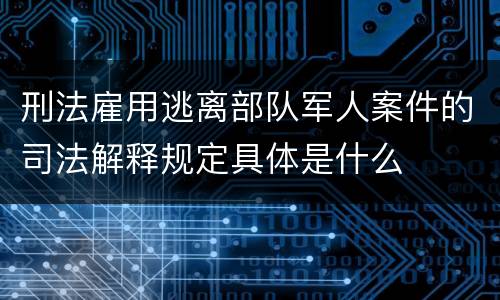 刑法雇用逃离部队军人案件的司法解释规定具体是什么