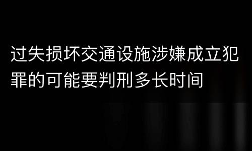 过失损坏交通设施涉嫌成立犯罪的可能要判刑多长时间