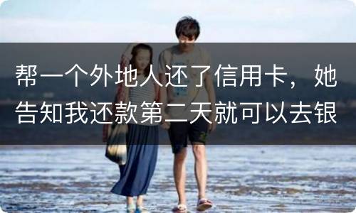 帮一个外地人还了信用卡，她告知我还款第二天就可以去银行把钱取出来，她把卡交给我后