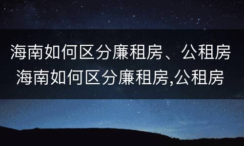 海南如何区分廉租房、公租房 海南如何区分廉租房,公租房和私租房