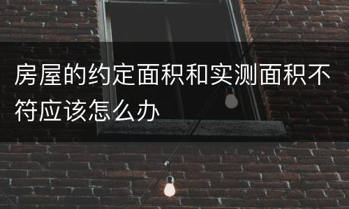 房屋的约定面积和实测面积不符应该怎么办