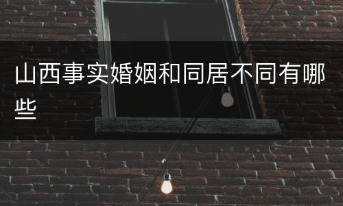 山西事实婚姻和同居不同有哪些