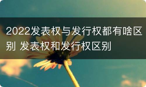 2022发表权与发行权都有啥区别 发表权和发行权区别
