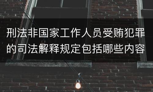 刑法非国家工作人员受贿犯罪的司法解释规定包括哪些内容