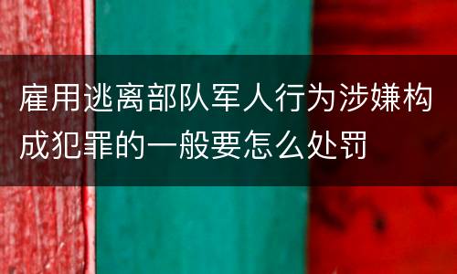 雇用逃离部队军人行为涉嫌构成犯罪的一般要怎么处罚