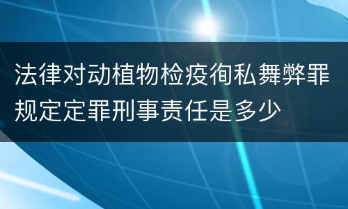 法律对动植物检疫徇私舞弊罪规定定罪刑事责任是多少